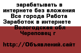 зарабатывать в интернете без вложения - Все города Работа » Заработок в интернете   . Вологодская обл.,Череповец г.